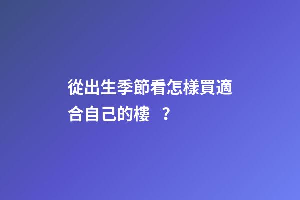 從出生季節看怎樣買適合自己的樓？